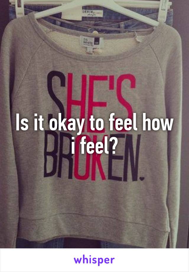 Is it okay to feel how i feel?