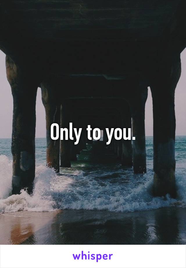 Only to you.