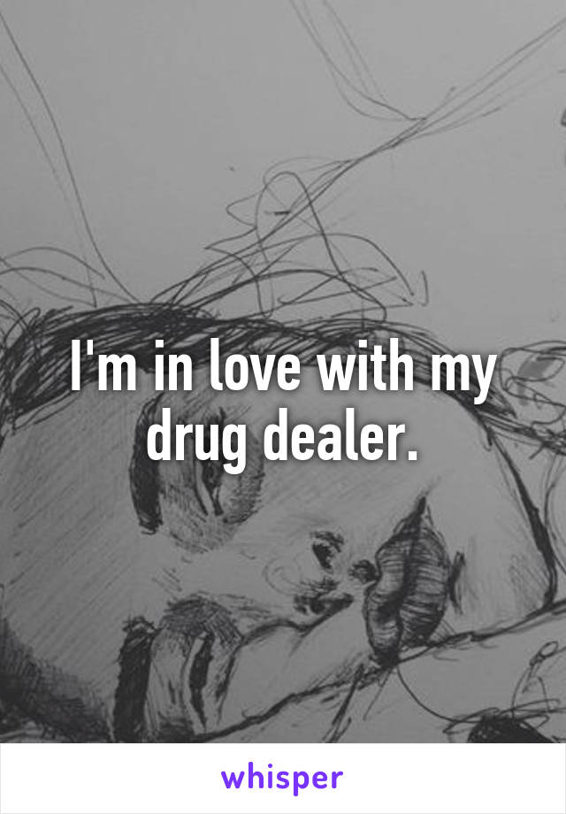 I'm in love with my drug dealer.