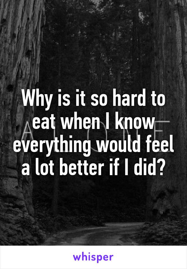 Why is it so hard to eat when I know everything would feel a lot better if I did?