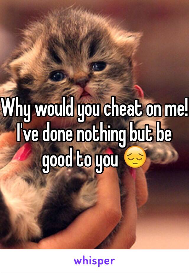 Why would you cheat on me! I've done nothing but be good to you 😔