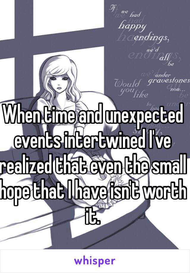 When time and unexpected events intertwined I've realized that even the small hope that I have isn't worth it. 