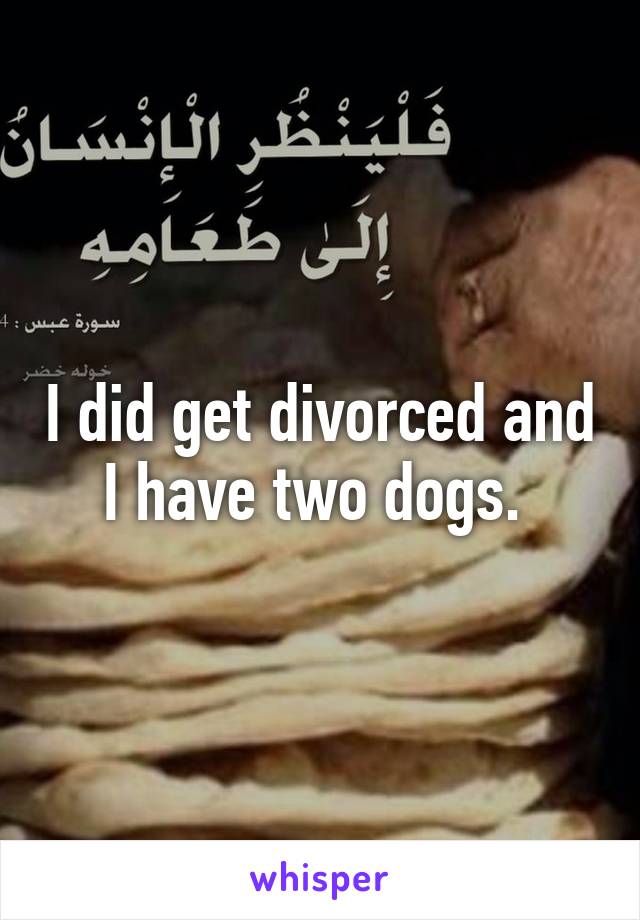 I did get divorced and I have two dogs. 