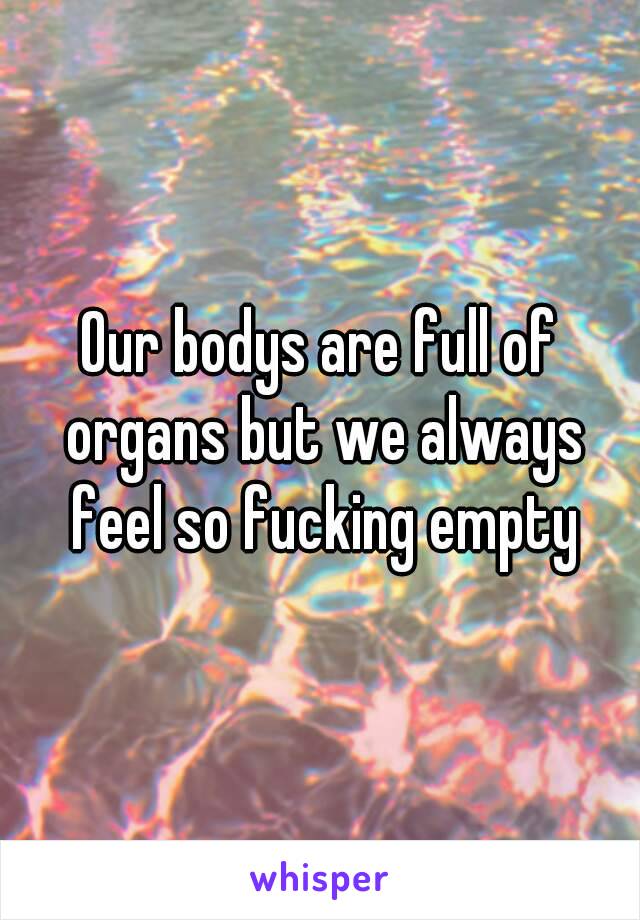 Our bodys are full of organs but we always feel so fucking empty