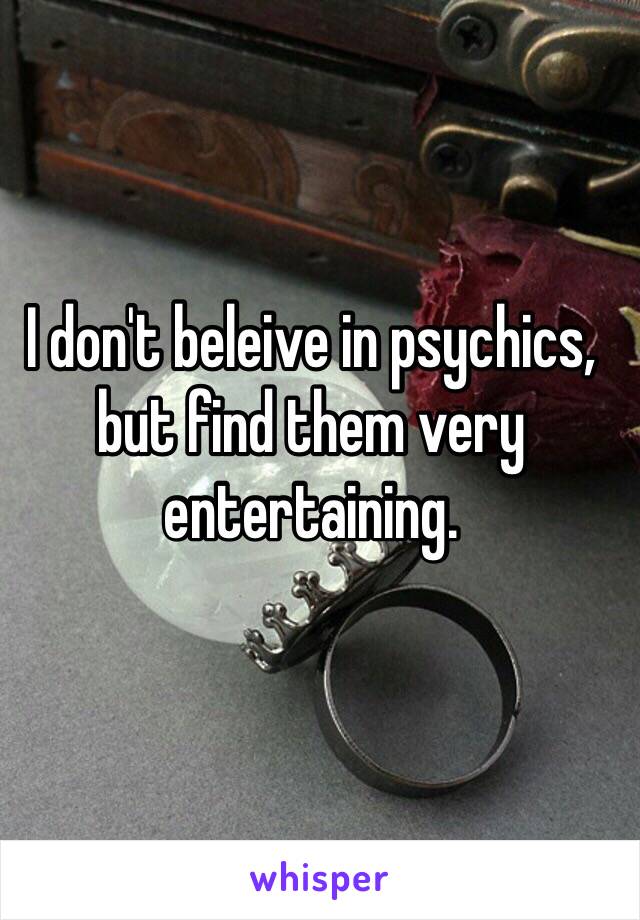 I don't beleive in psychics, but find them very entertaining. 