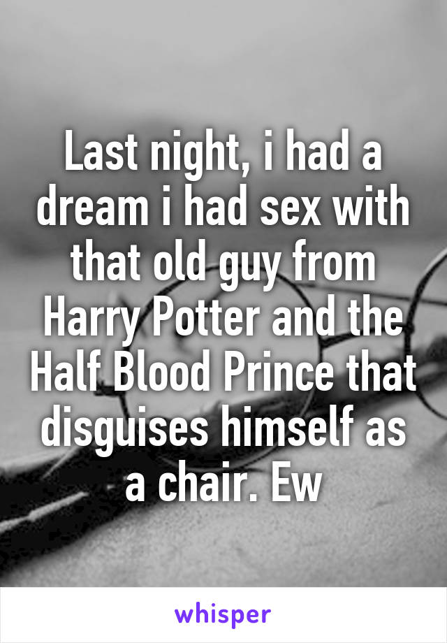 Last night, i had a dream i had sex with that old guy from Harry Potter and the Half Blood Prince that disguises himself as a chair. Ew