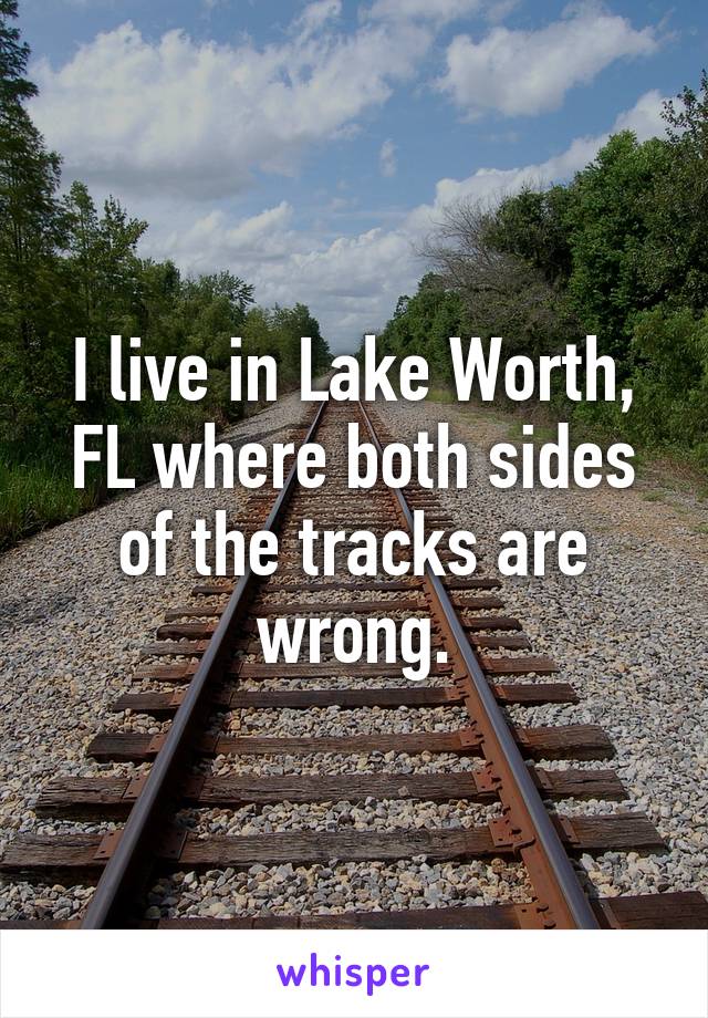 I live in Lake Worth, FL where both sides of the tracks are wrong.