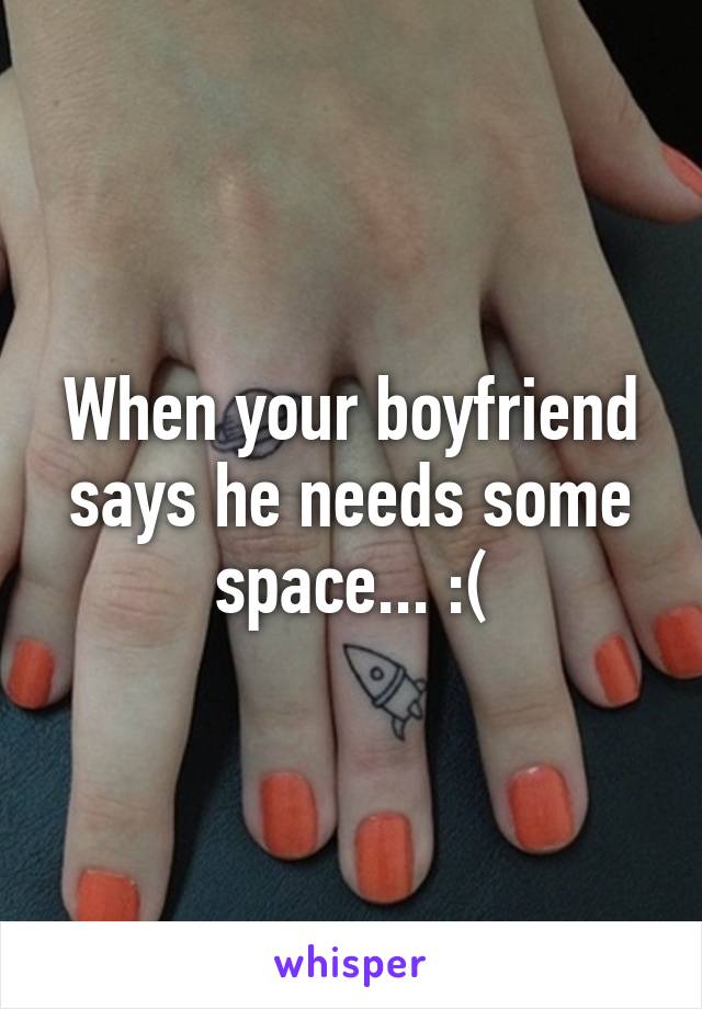 When your boyfriend says he needs some space... :(