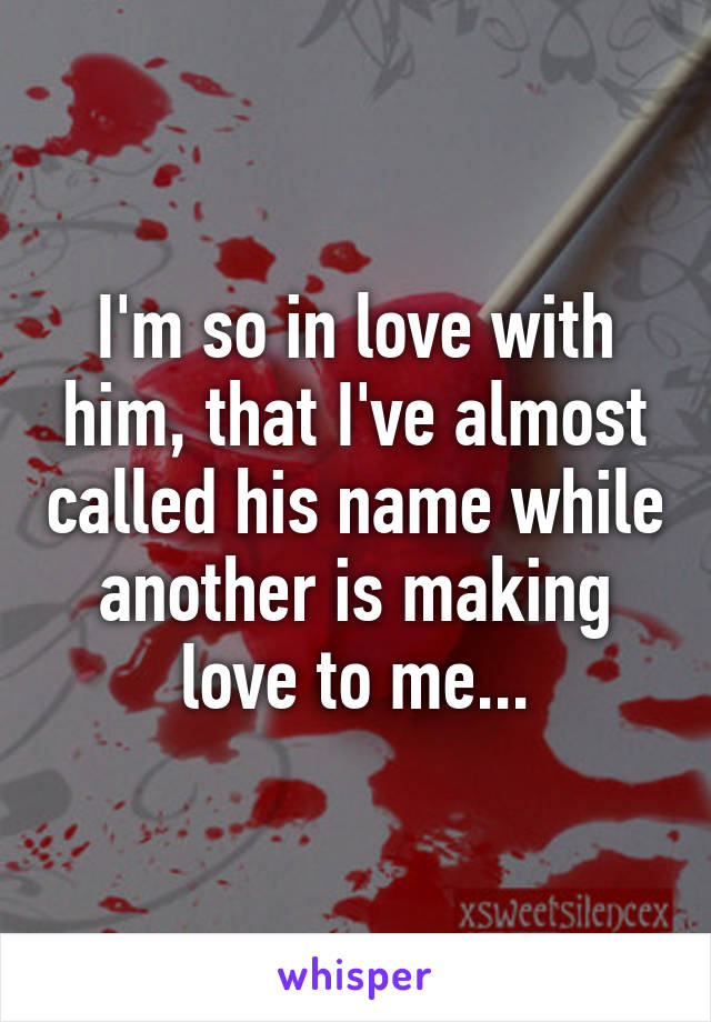 I'm so in love with him, that I've almost called his name while another is making love to me...