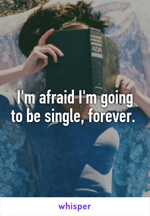 I'm afraid I'm going to be single, forever. 