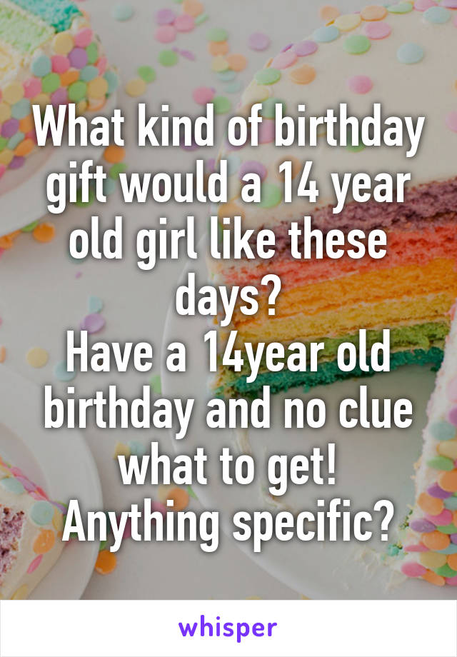 What kind of birthday gift would a 14 year old girl like these days?
Have a 14year old birthday and no clue what to get!
Anything specific?