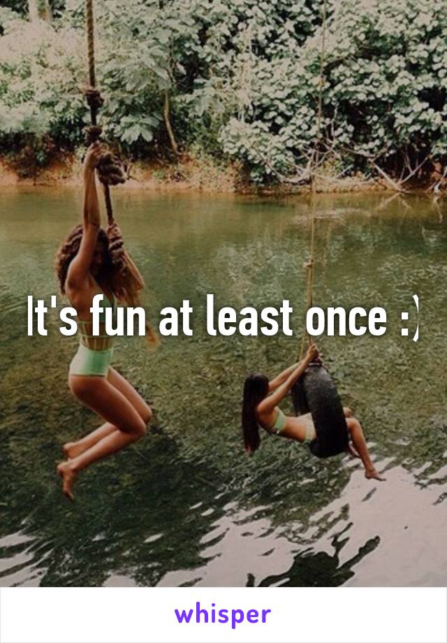 It's fun at least once :)