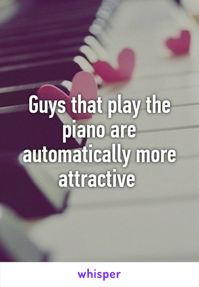 Guys that play the piano are automatically more attractive 