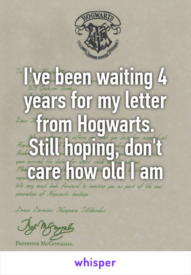 I've been waiting 4 years for my letter from Hogwarts.
Still hoping, don't care how old I am
