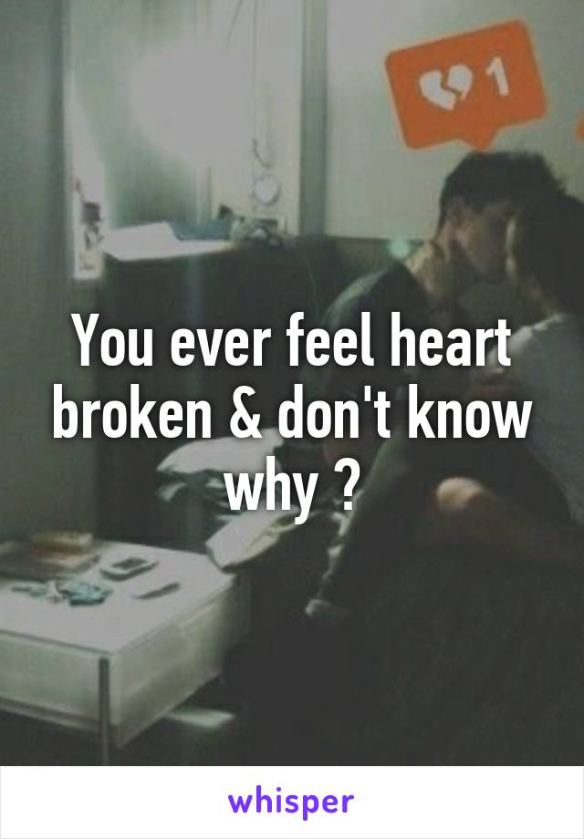 You ever feel heart broken & don't know why ?