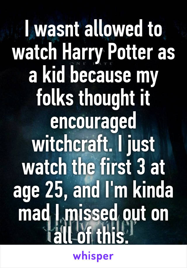 I wasnt allowed to watch Harry Potter as a kid because my folks thought it encouraged witchcraft. I just watch the first 3 at age 25, and I'm kinda mad I missed out on all of this. 