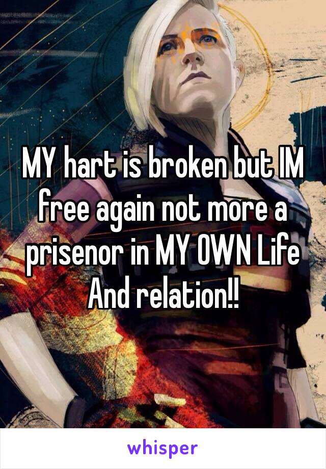 MY hart is broken but IM free again not more a prisenor in MY OWN Life And relation!! 