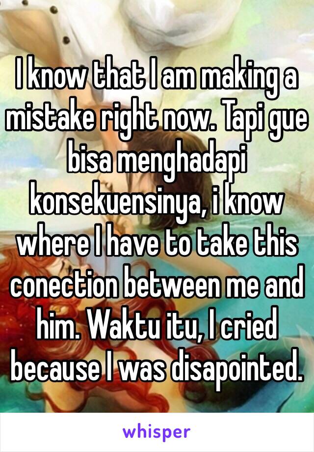 I know that I am making a mistake right now. Tapi gue bisa menghadapi konsekuensinya, i know where I have to take this conection between me and him. Waktu itu, I cried because I was disapointed.