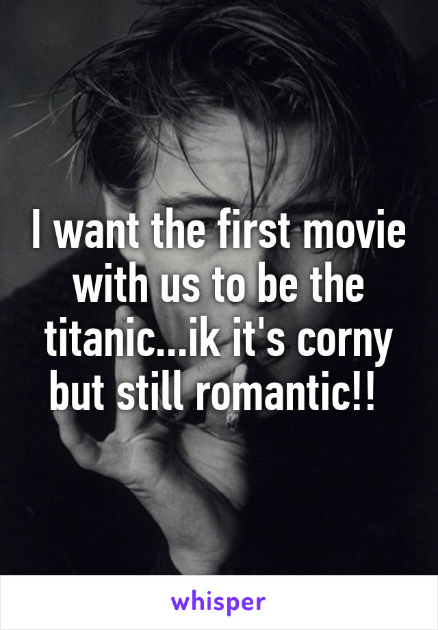 I want the first movie with us to be the titanic...ik it's corny but still romantic!! 