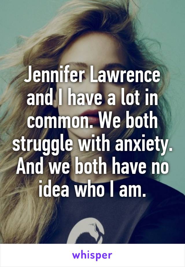 Jennifer Lawrence and I have a lot in common. We both struggle with anxiety. And we both have no idea who I am.