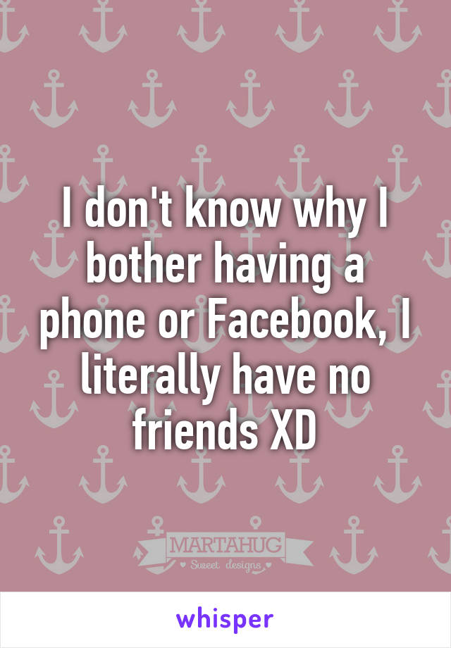 I don't know why I bother having a phone or Facebook, I literally have no friends XD