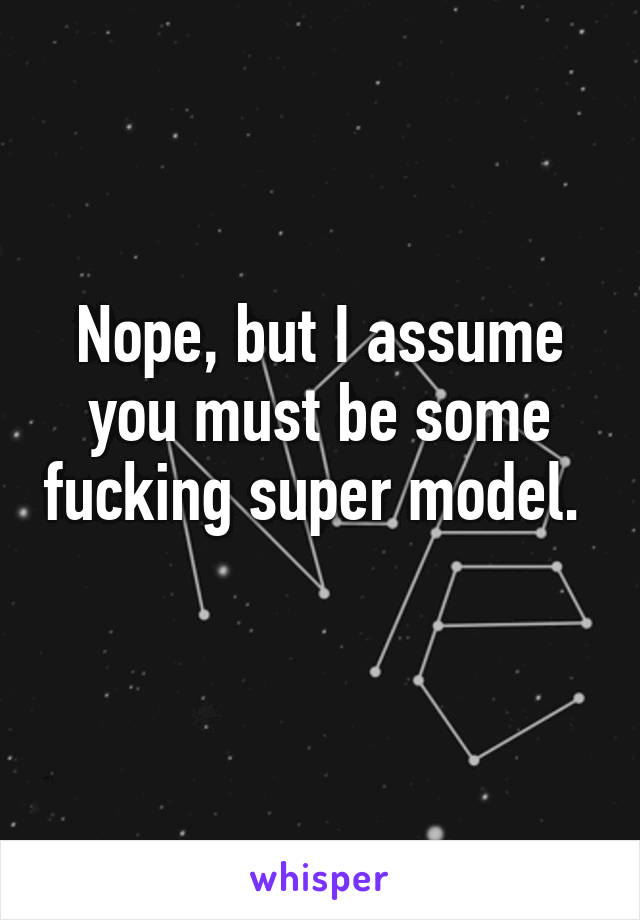 Nope, but I assume you must be some fucking super model.  