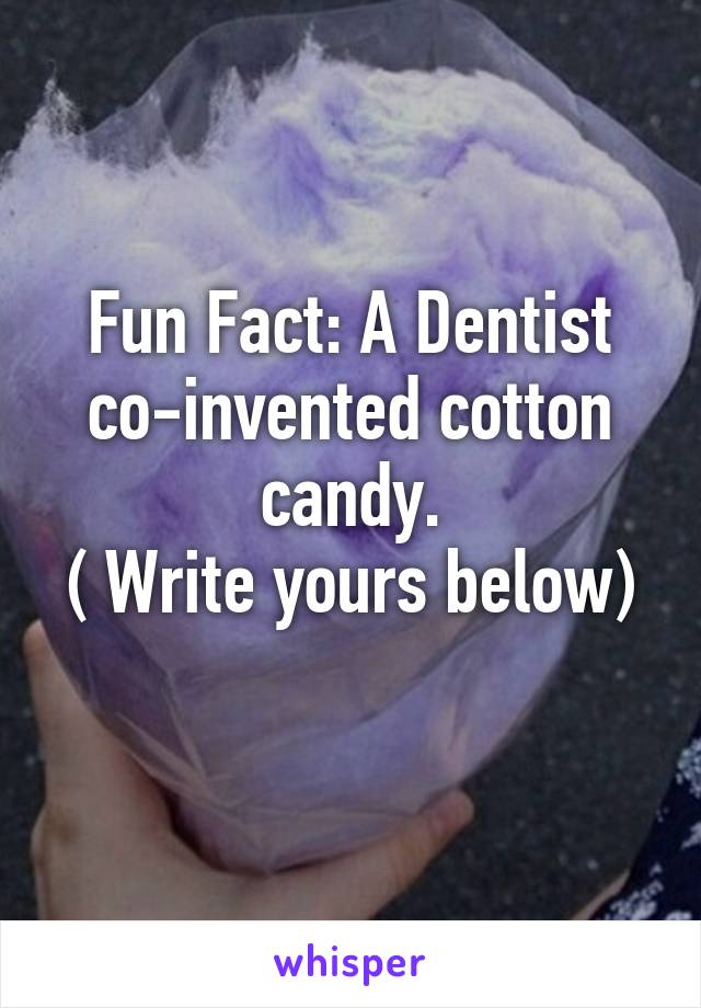 Fun Fact: A Dentist co-invented cotton candy.
( Write yours below) 