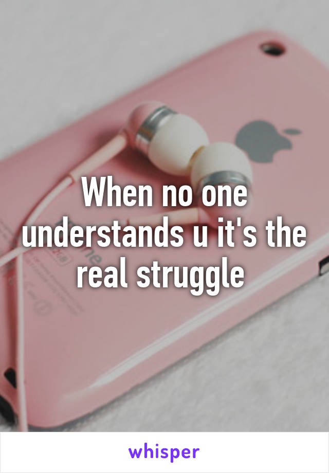 When no one understands u it's the real struggle 