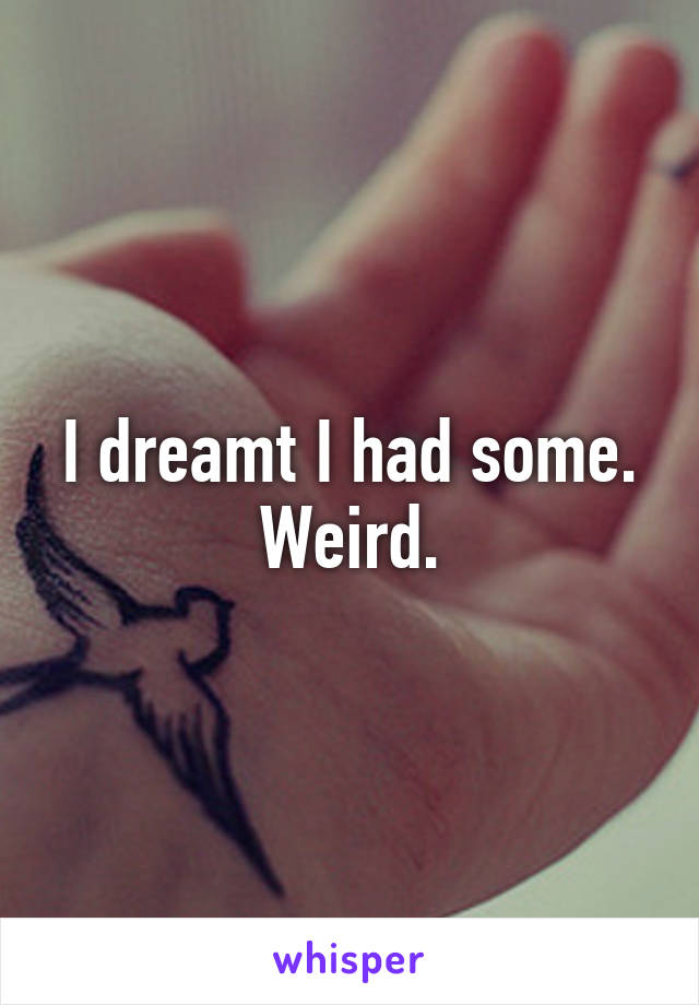 I dreamt I had some. Weird.