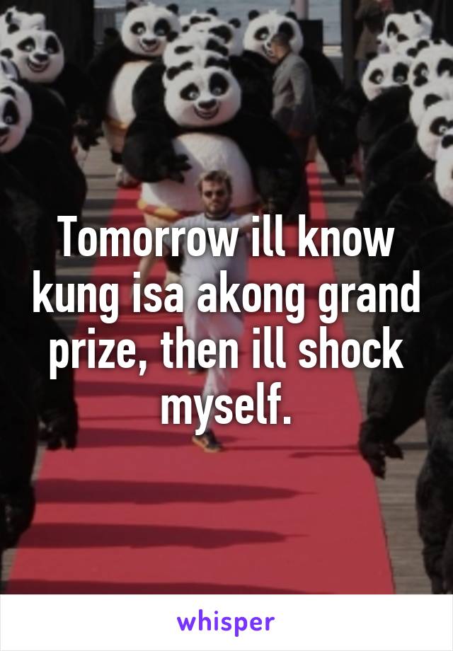 Tomorrow ill know kung isa akong grand prize, then ill shock myself.