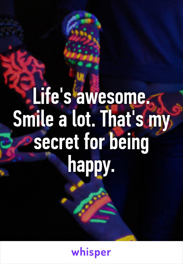 Life's awesome. Smile a lot. That's my secret for being happy.