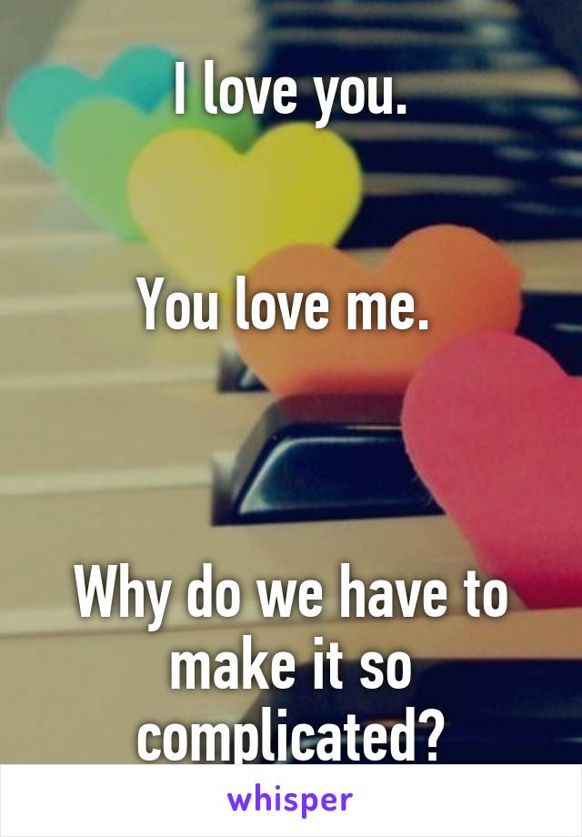 I love you.


You love me. 



Why do we have to make it so complicated?