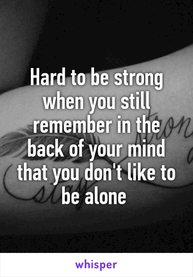 Hard to be strong when you still remember in the back of your mind that you don't like to be alone 