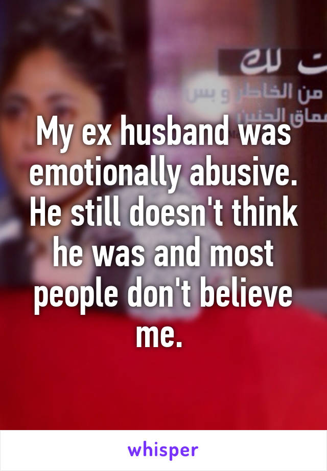 My ex husband was emotionally abusive. He still doesn't think he was and most people don't believe me. 