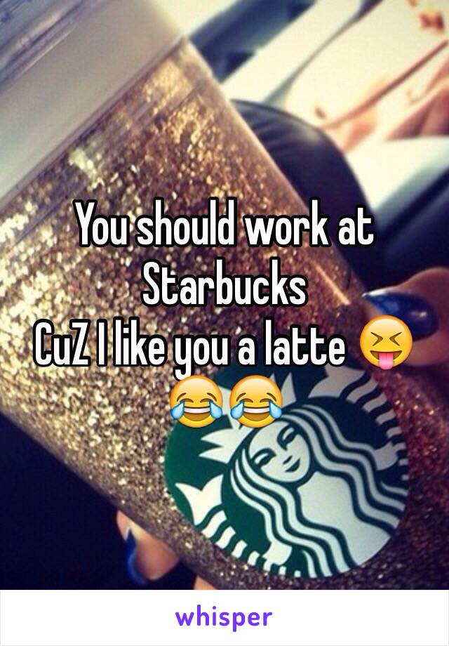 You should work at Starbucks 
CuZ I like you a latte 😝😂😂