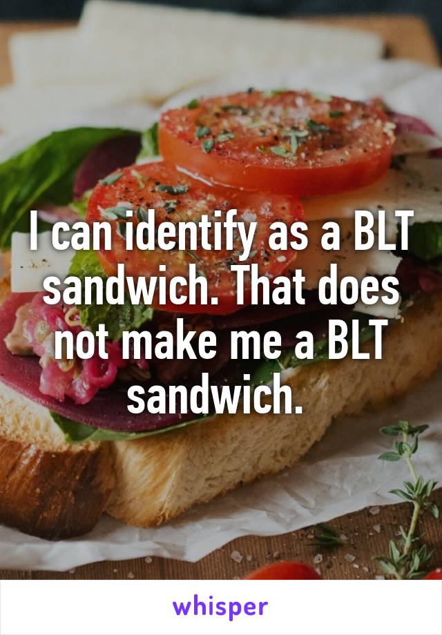 I can identify as a BLT sandwich. That does not make me a BLT sandwich. 