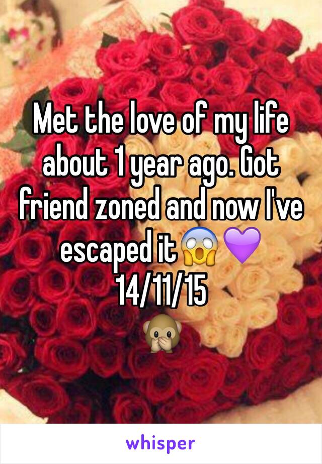 Met the love of my life about 1 year ago. Got friend zoned and now I've escaped it😱💜 
14/11/15
🙊