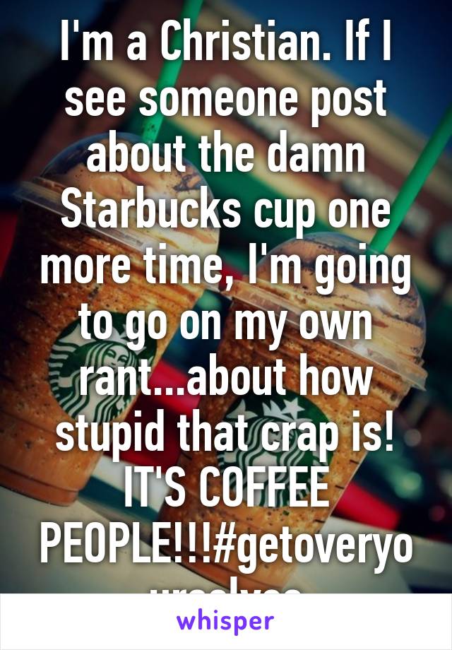 I'm a Christian. If I see someone post about the damn Starbucks cup one more time, I'm going to go on my own rant...about how stupid that crap is! IT'S COFFEE PEOPLE!!!#getoveryourselves