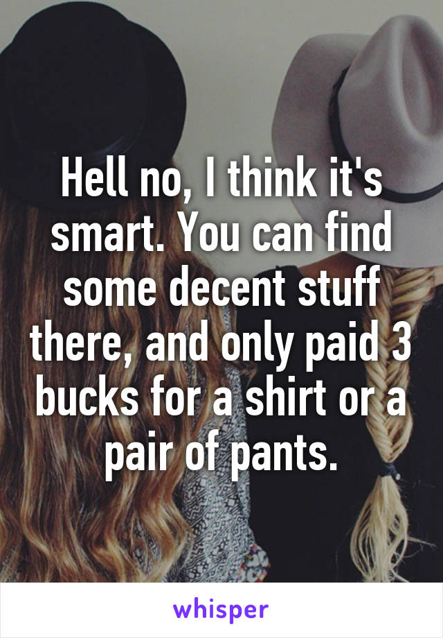 Hell no, I think it's smart. You can find some decent stuff there, and only paid 3 bucks for a shirt or a pair of pants.