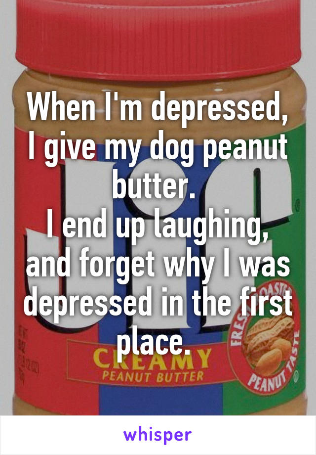 When I'm depressed, I give my dog peanut butter. 
I end up laughing, and forget why I was depressed in the first place. 