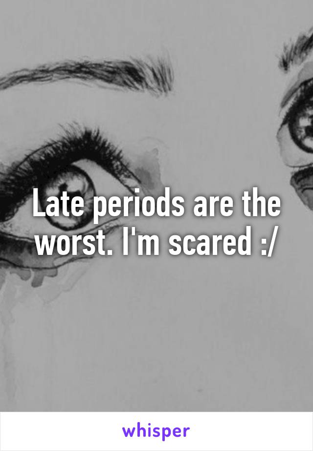 Late periods are the worst. I'm scared :/