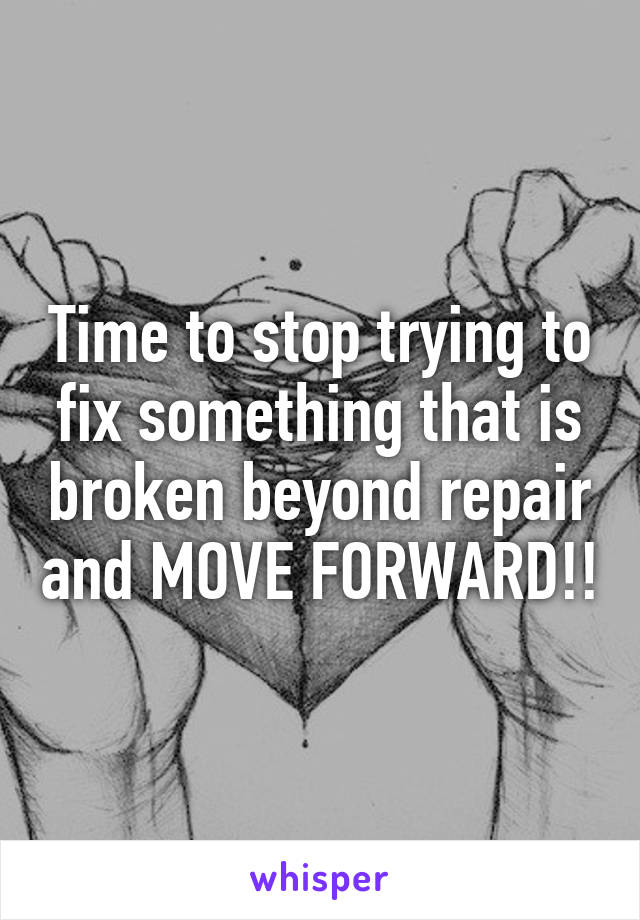 Time to stop trying to fix something that is broken beyond repair and MOVE FORWARD!!