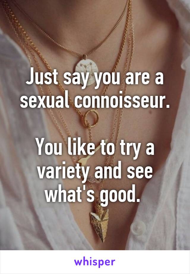 Just say you are a sexual connoisseur.

You like to try a variety and see what's good. 