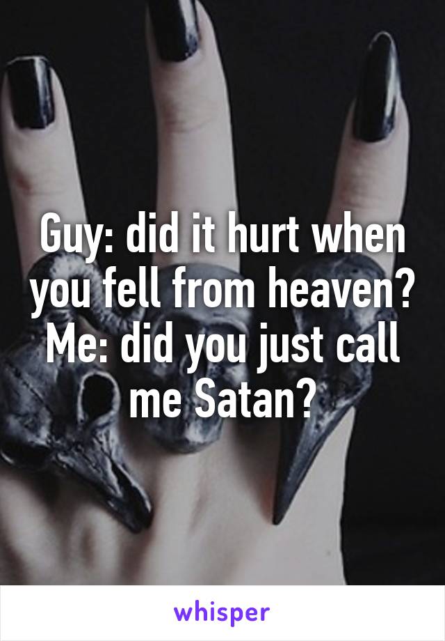 Guy: did it hurt when you fell from heaven?
Me: did you just call me Satan?