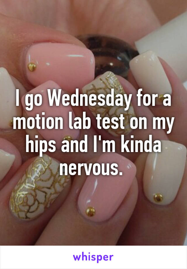 I go Wednesday for a motion lab test on my hips and I'm kinda nervous. 