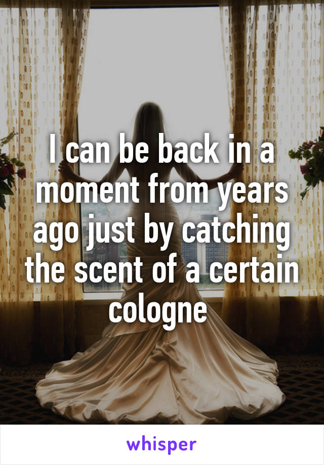 I can be back in a moment from years ago just by catching the scent of a certain cologne 