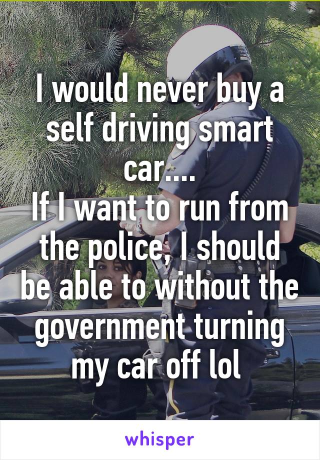 I would never buy a self driving smart car....
If I want to run from the police, I should be able to without the government turning my car off lol 