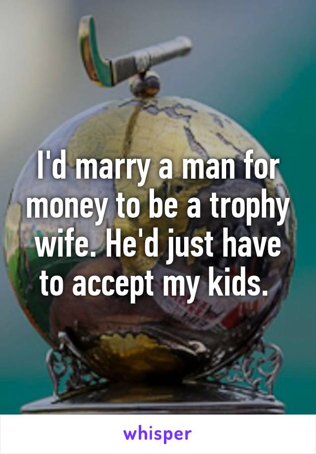 I'd marry a man for money to be a trophy wife. He'd just have to accept my kids. 