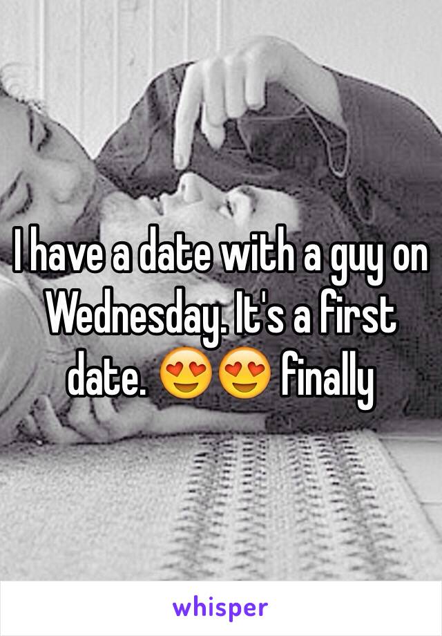 I have a date with a guy on Wednesday. It's a first date. 😍😍 finally 