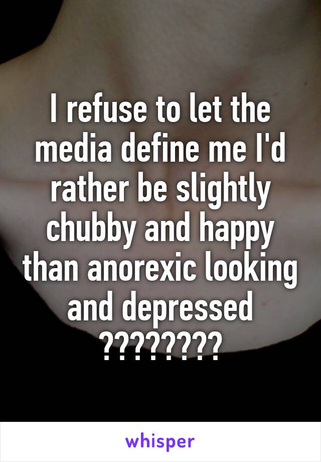 I refuse to let the media define me I'd rather be slightly chubby and happy than anorexic looking and depressed 👏🏼🖕🏼🖕🏼🖕🏼